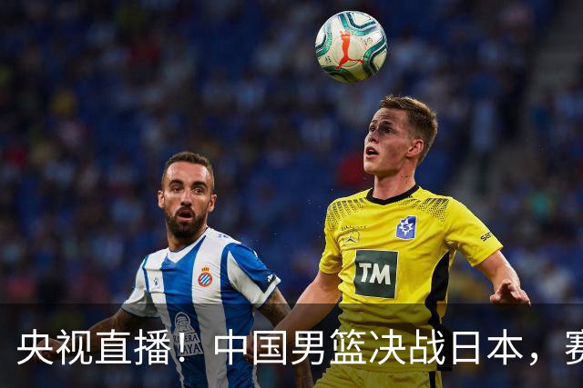央视直播！中国男篮决战日本，赛前有3个好消息，赢球进决赛有戏