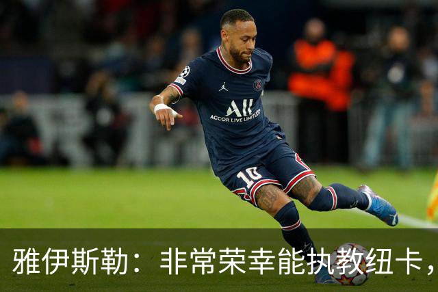雅伊斯勒：非常荣幸能执教纽卡，我们对球队本赛季的开局感到满意
